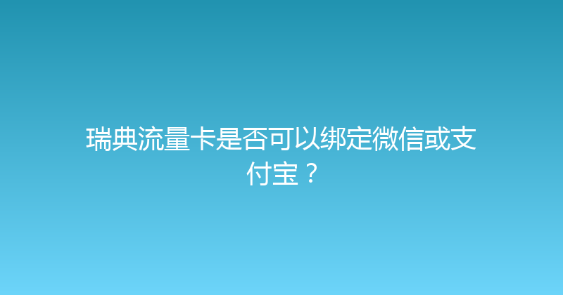 瑞典流量卡是否可以绑定微信或支付宝？ 