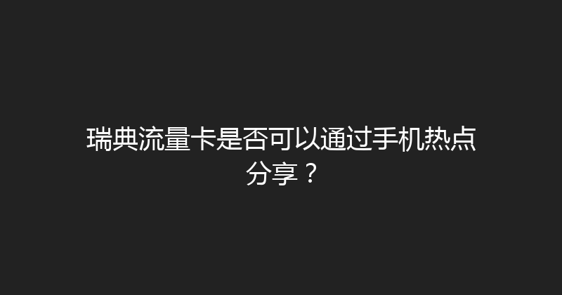 瑞典流量卡是否可以通过手机热点分享？ 