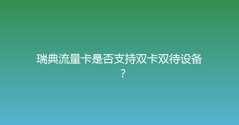 瑞典流量卡是否支持双卡双待设备？ 