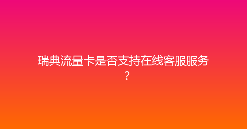 瑞典流量卡是否支持在线客服服务？ 