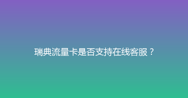 瑞典流量卡是否支持在线客服？ 