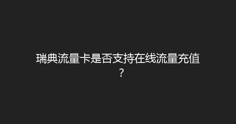瑞典流量卡是否支持在线流量充值？ 