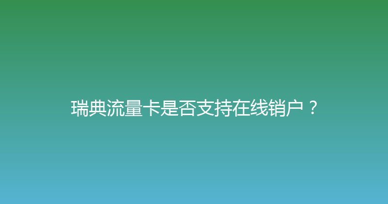 瑞典流量卡是否支持在线销户？ 