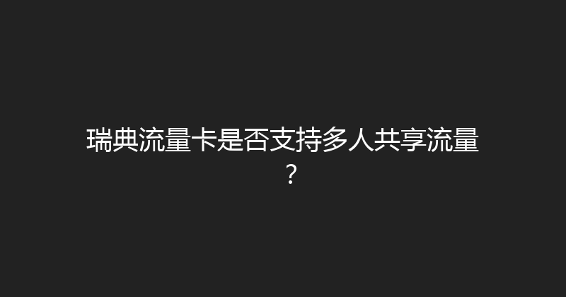 瑞典流量卡是否支持多人共享流量？ 