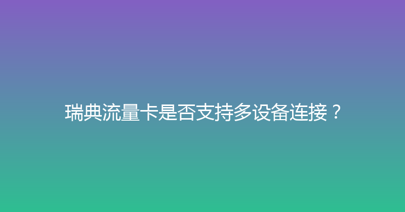 瑞典流量卡是否支持多设备连接？ 