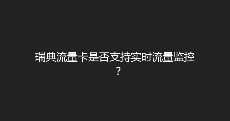 瑞典流量卡是否支持实时流量监控？ 