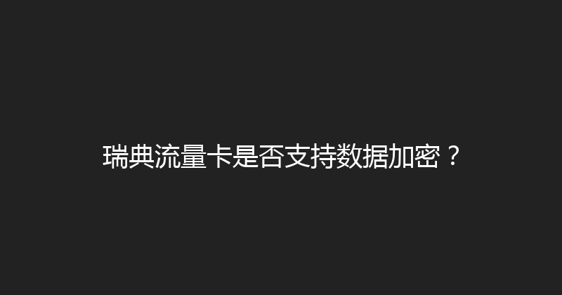 瑞典流量卡是否支持数据加密？ 