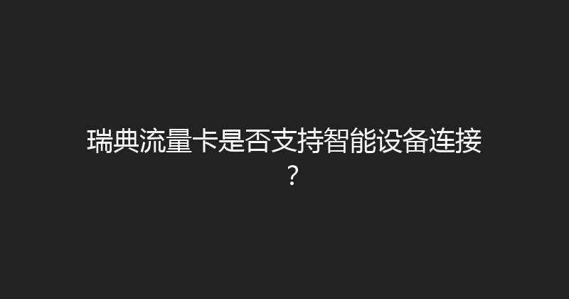 瑞典流量卡是否支持智能设备连接？ 