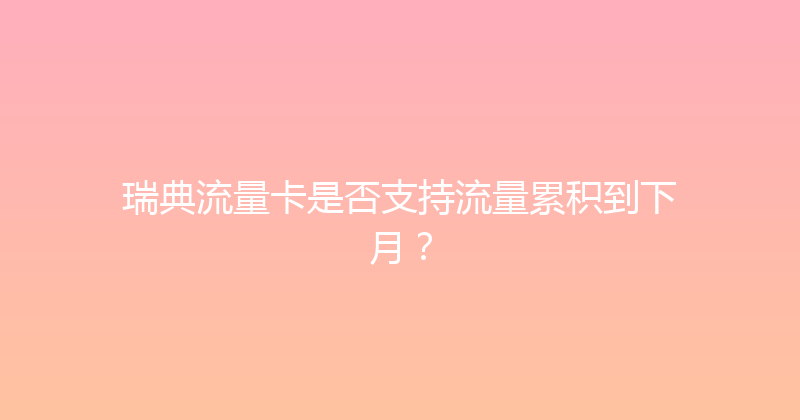 瑞典流量卡是否支持流量累积到下月？ 