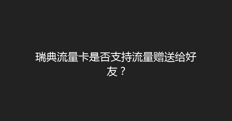 瑞典流量卡是否支持流量赠送给好友？ 