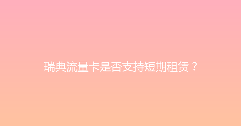 瑞典流量卡是否支持短期租赁？ 