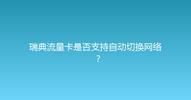 瑞典流量卡是否支持自动切换网络？ 