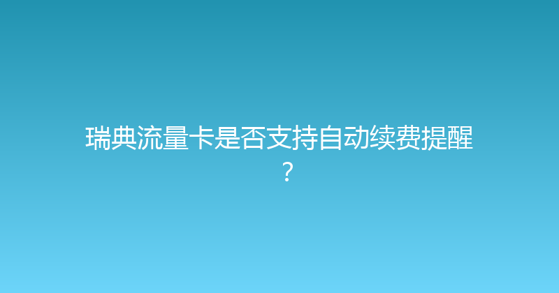 瑞典流量卡是否支持自动续费提醒？ 