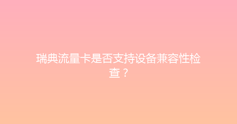 瑞典流量卡是否支持设备兼容性检查？ 