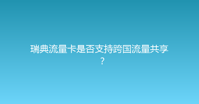 瑞典流量卡是否支持跨国流量共享？ 