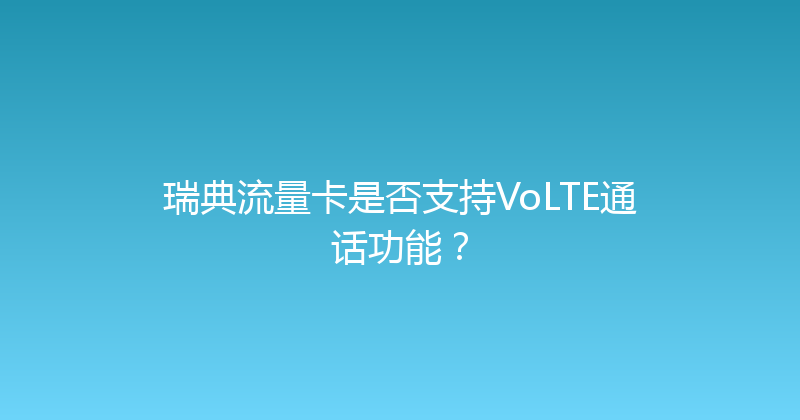 瑞典流量卡是否支持VoLTE通话功能？ 