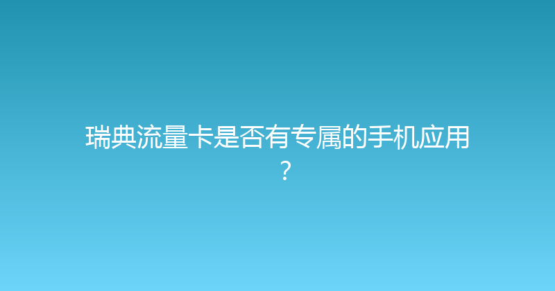 瑞典流量卡是否有专属的手机应用？ 