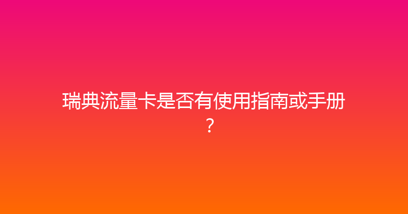 瑞典流量卡是否有使用指南或手册？ 