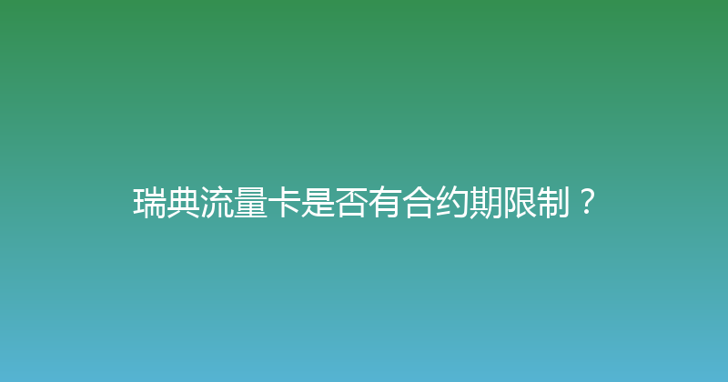 瑞典流量卡是否有合约期限制？ 