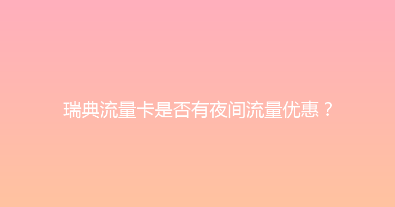 瑞典流量卡是否有夜间流量优惠？ 