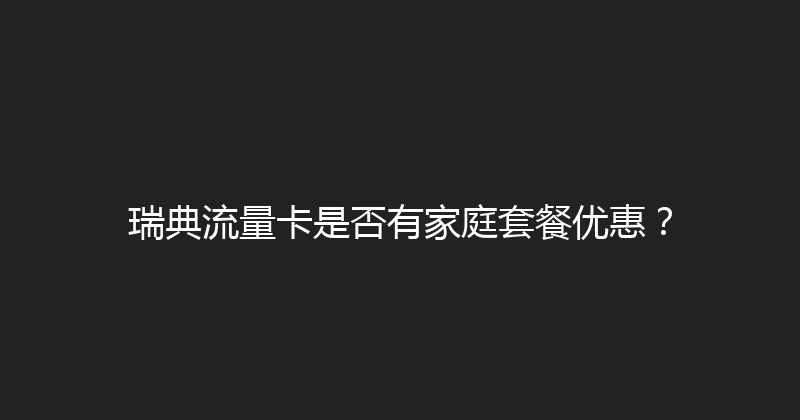 瑞典流量卡是否有家庭套餐优惠？ 