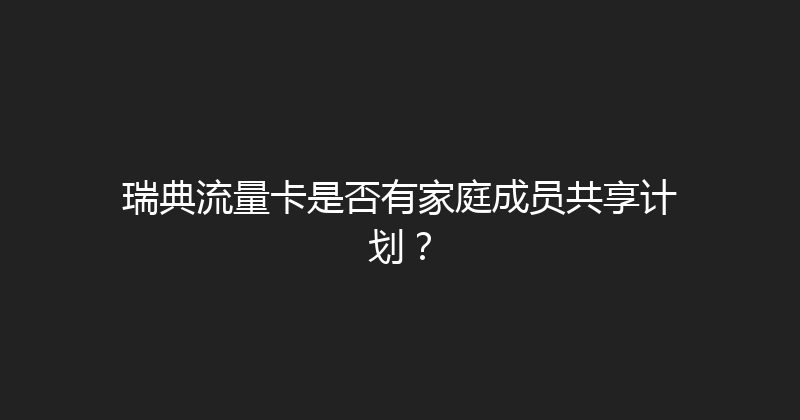 瑞典流量卡是否有家庭成员共享计划？ 