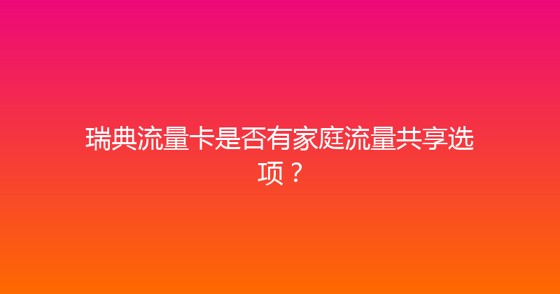 瑞典流量卡是否有家庭流量共享选项？ 