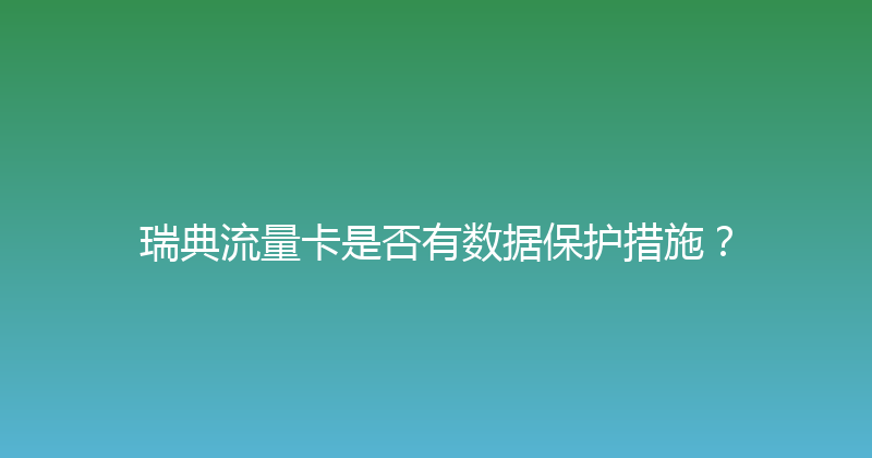 瑞典流量卡是否有数据保护措施？ 