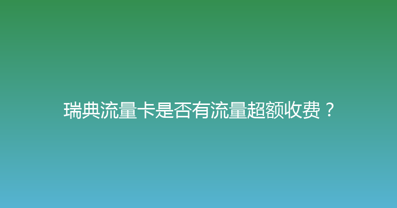 瑞典流量卡是否有流量超额收费？ 