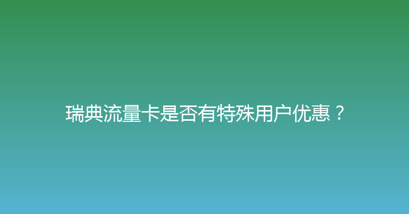 瑞典流量卡是否有特殊用户优惠？ 
