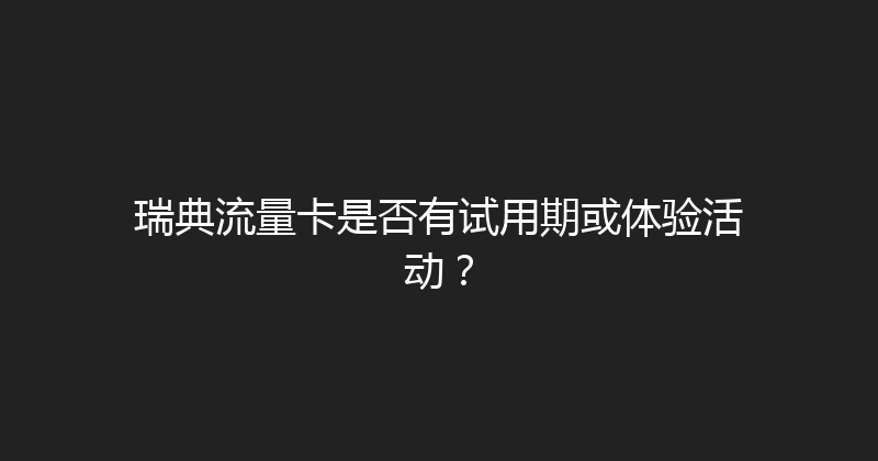 瑞典流量卡是否有试用期或体验活动？ 