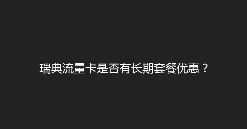 瑞典流量卡是否有长期套餐优惠？ 