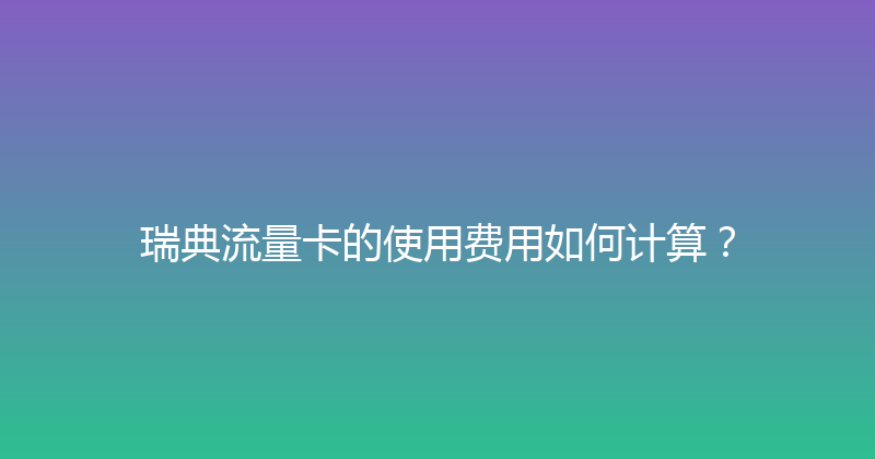 瑞典流量卡的使用费用如何计算？ 