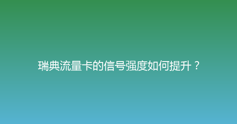 瑞典流量卡的信号强度如何提升？ 