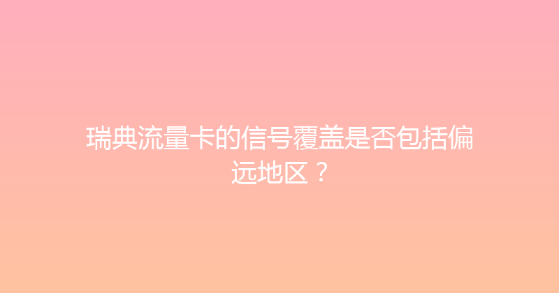 瑞典流量卡的信号覆盖是否包括偏远地区？ 