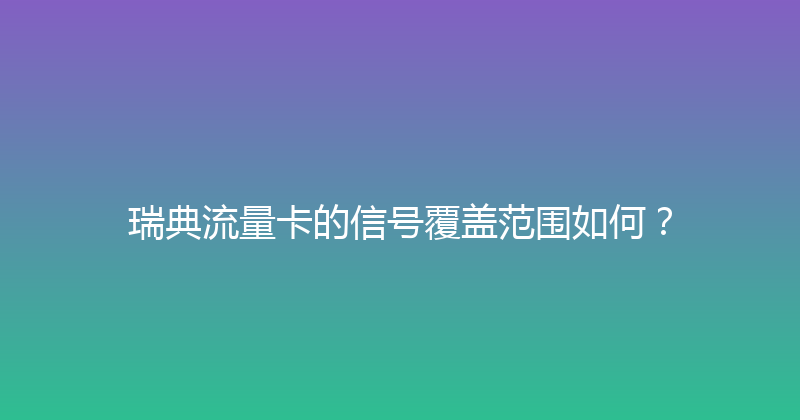 瑞典流量卡的信号覆盖范围如何？ 
