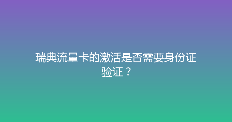 瑞典流量卡的激活是否需要身份证验证？ 