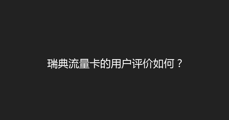 瑞典流量卡的用户评价如何？ 