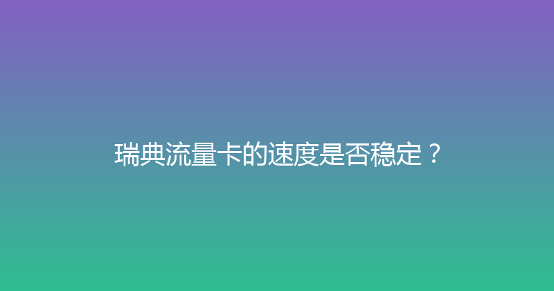 瑞典流量卡的速度是否稳定？ 