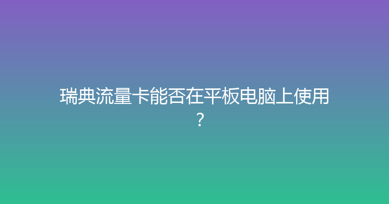 瑞典流量卡能否在平板电脑上使用？ 