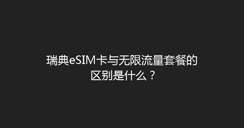 瑞典eSIM卡与无限流量套餐的区别是什么？ 
