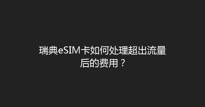瑞典eSIM卡如何处理超出流量后的费用？ 