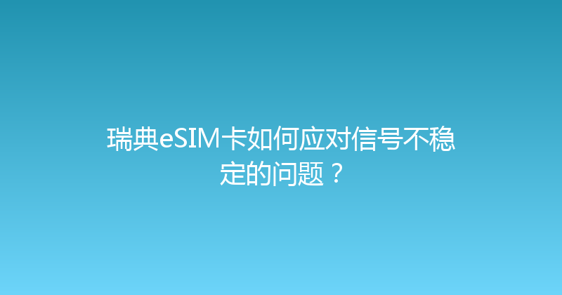 瑞典eSIM卡如何应对信号不稳定的问题？ 