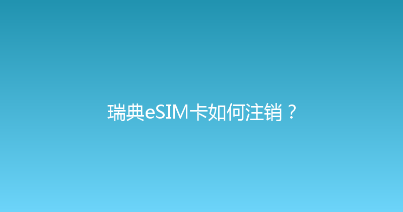 瑞典eSIM卡如何注销？ 