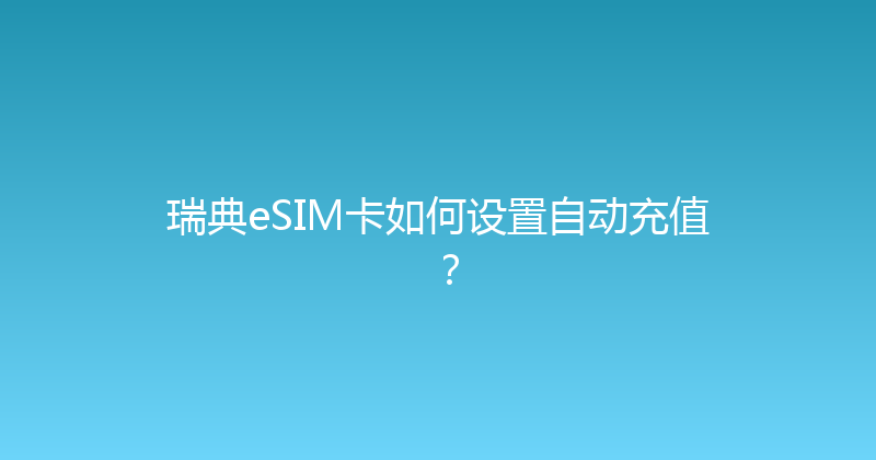 瑞典eSIM卡如何设置自动充值？ 