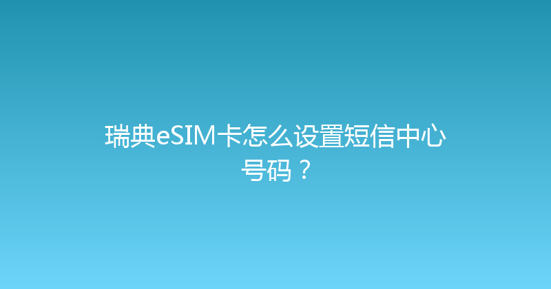 瑞典eSIM卡怎么设置短信中心号码？ 