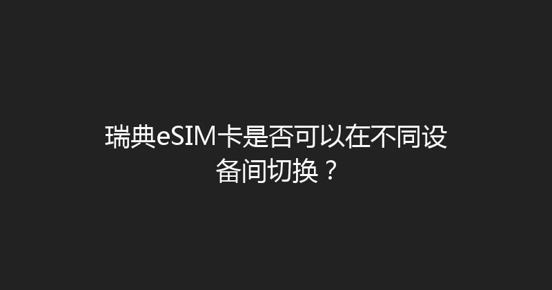 瑞典eSIM卡是否可以在不同设备间切换？ 