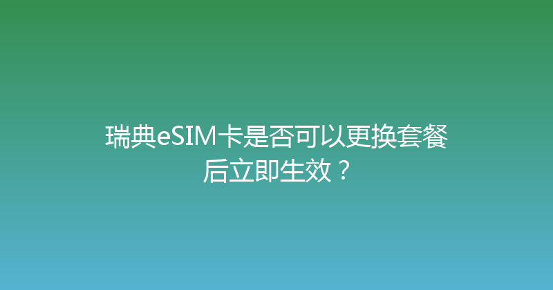 瑞典eSIM卡是否可以更换套餐后立即生效？ 