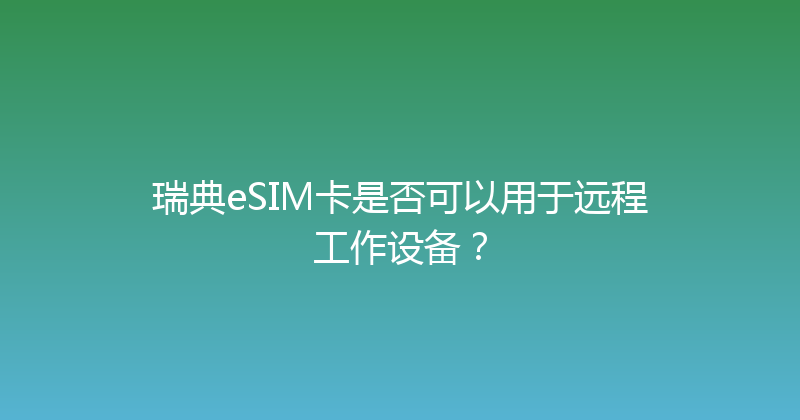 瑞典eSIM卡是否可以用于远程工作设备？ 