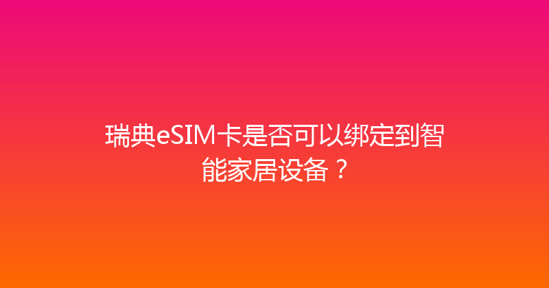 瑞典eSIM卡是否可以绑定到智能家居设备？ 